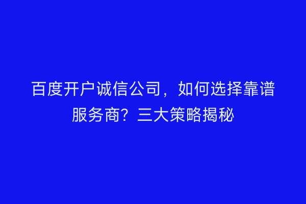 百度开户诚信公司，如何选择靠谱服务商？三大策略揭秘