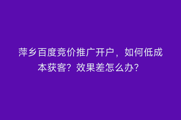 萍乡百度竞价推广开户，如何低成本获客？效果差怎么办？
