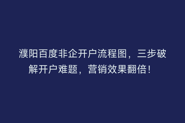 濮阳百度非企开户流程图，三步破解开户难题，营销效果翻倍！