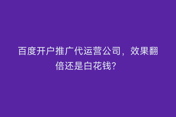 百度开户推广代运营公司，效果翻倍还是白花钱？