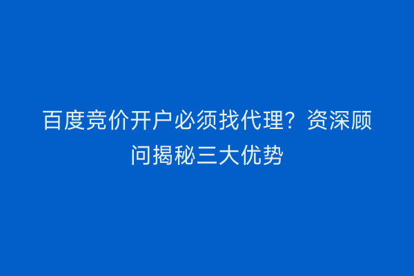 百度竞价开户必须找代理？资深顾问揭秘三大优势