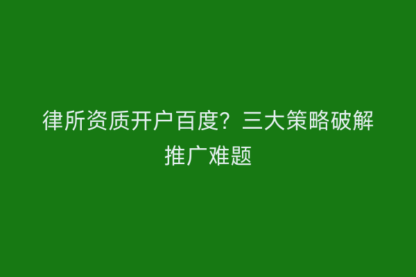 律所资质开户百度?三大策略破解推广难题