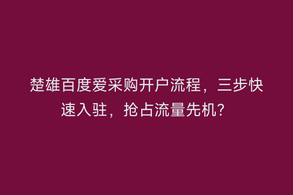 楚雄百度爱采购开户流程，三步快速入驻，抢占流量先机？