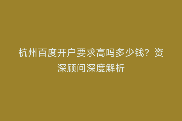 杭州百度开户要求高吗多少钱？资深顾问深度解析