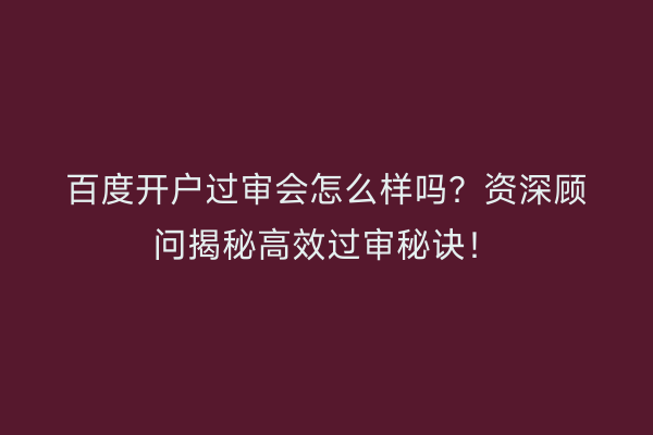 百度开户过审会怎么样吗？资深顾问揭秘高效过审秘诀！