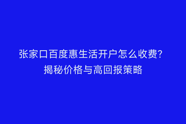 张家口百度惠生活开户怎么收费？揭秘价格与高回报策略