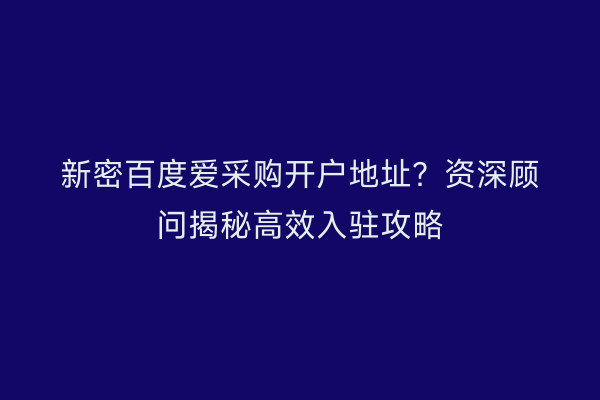 新密百度爱采购开户地址？资深顾问揭秘高效入驻攻略