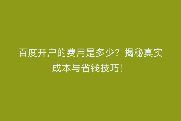 百度开户的费用是多少？揭秘真实成本与省钱技巧！