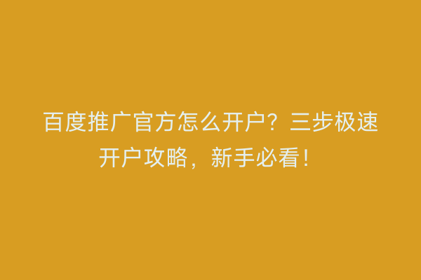 百度推广官方怎么开户？三步极速开户攻略，新手必看！