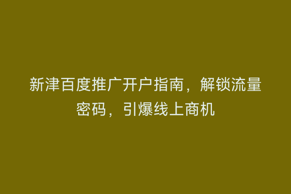 新津百度推广开户指南，解锁流量密码，引爆线上商机