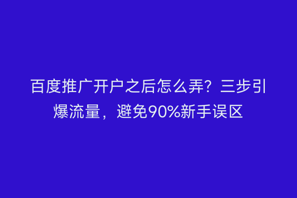 百度推广开户之后怎么弄？三步引爆流量，避免90%新手误区