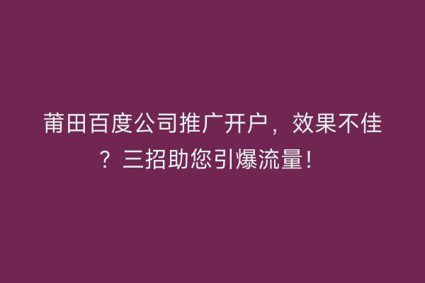 莆田百度公司推广开户，效果不佳？三招助您引爆流量！