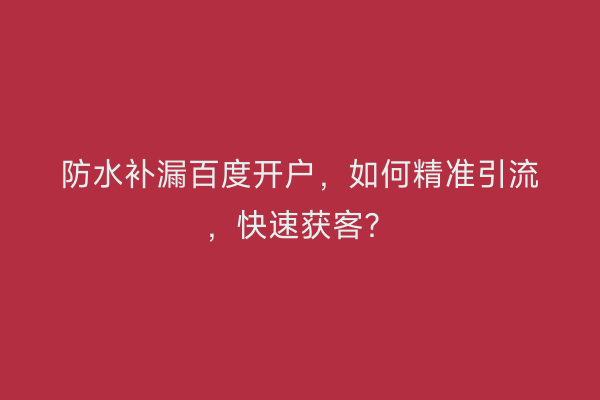 防水补漏百度开户，如何精准引流，快速获客？