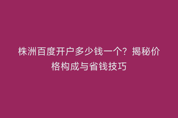 株洲百度开户多少钱一个？揭秘价格构成与省钱技巧