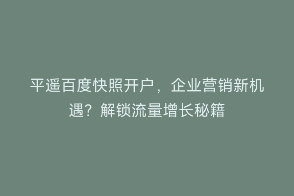 平遥百度快照开户,企业营销新机遇?解锁流量增长秘籍