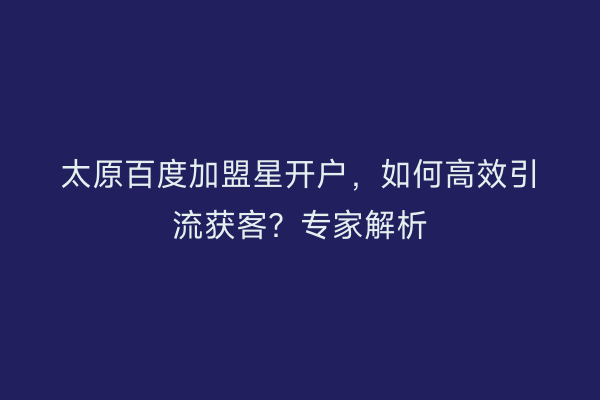 太原百度加盟星开户,如何高效引流获客?专家解析