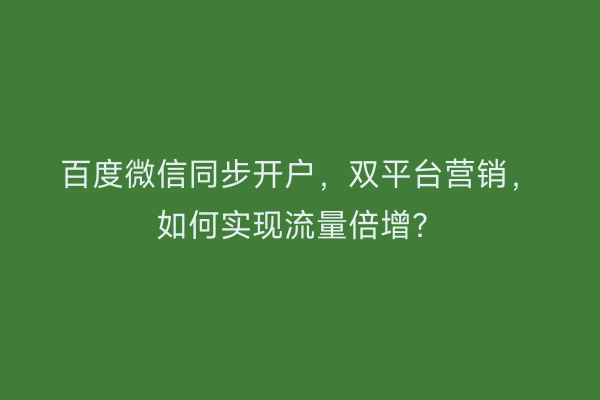 百度微信同步开户，双平台营销，如何实现流量倍增？