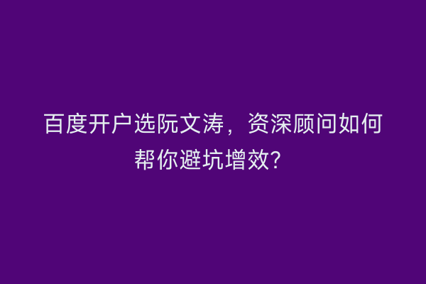 百度开户选阮文涛，资深顾问如何帮你避坑增效？