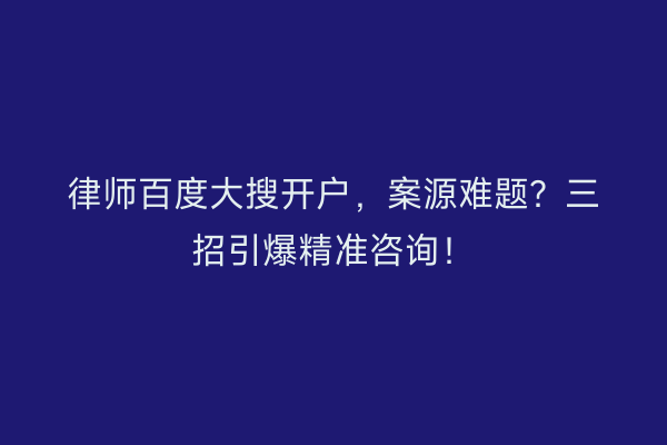 律师百度大搜开户，案源难题？三招引爆精准咨询！