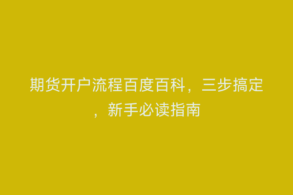 期货开户流程百度百科，三步搞定，新手必读指南