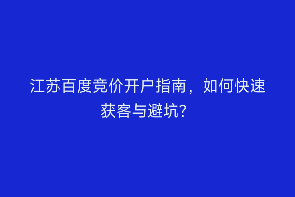 江苏百度竞价开户指南，如何快速获客与避坑？