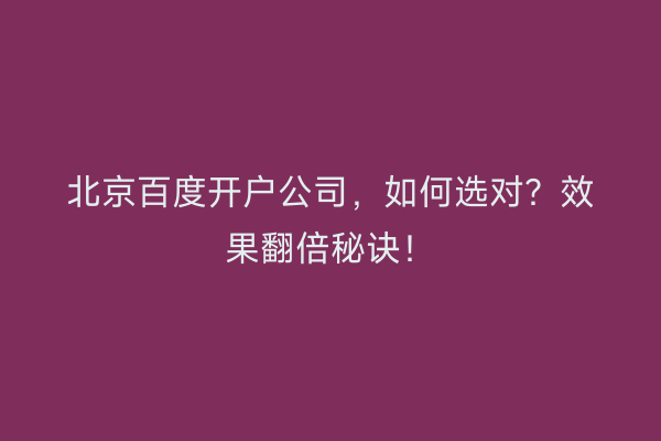 北京百度开户公司,如何选对?效果翻倍秘诀!