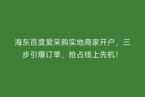 海东百度爱采购实地商家开户，三步引爆订单，抢占线上先机！