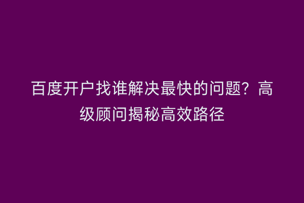 百度开户找谁解决最快的问题?高级顾问揭秘高效路径