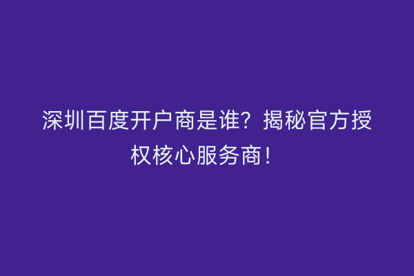 深圳百度开户商是谁？揭秘官方授权核心服务商！