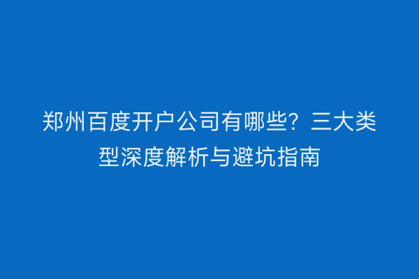 郑州百度开户公司有哪些？三大类型深度解析与避坑指南