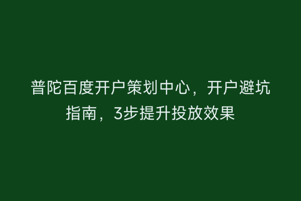 普陀百度开户策划中心，开户避坑指南，3步提升投放效果