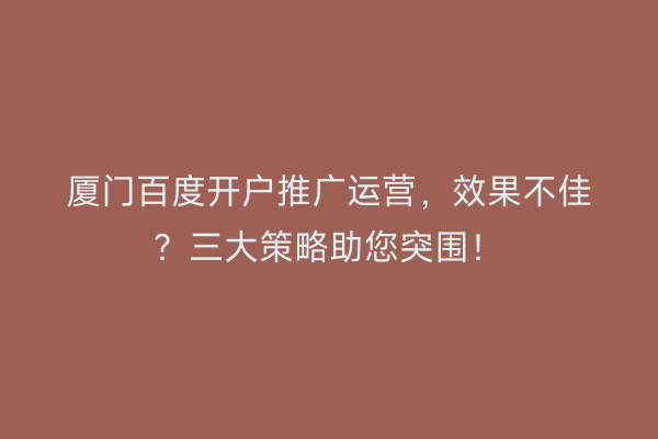 厦门百度开户推广运营,效果不佳?三大策略助您突围!