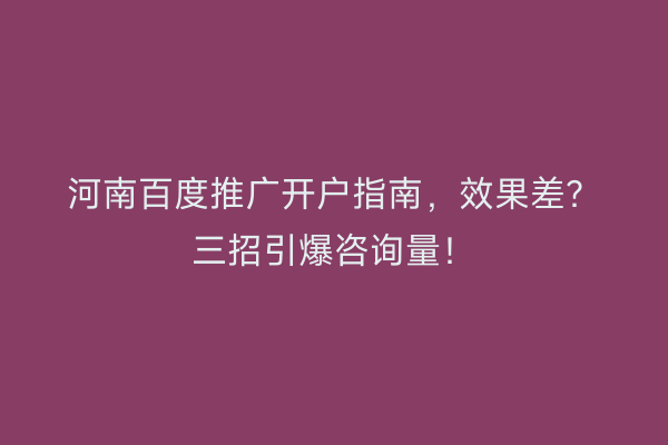河南百度推广开户指南，效果差？三招引爆咨询量！