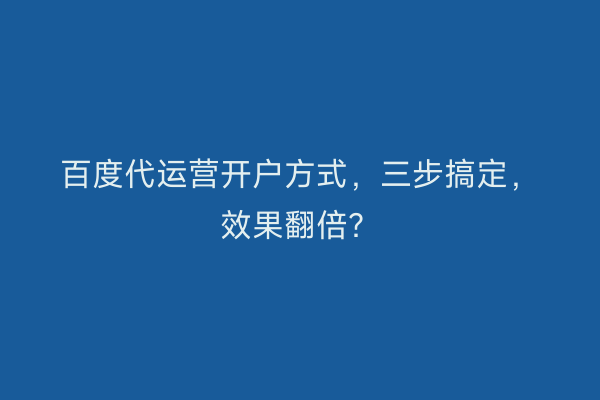 百度代运营开户方式，三步搞定，效果翻倍？
