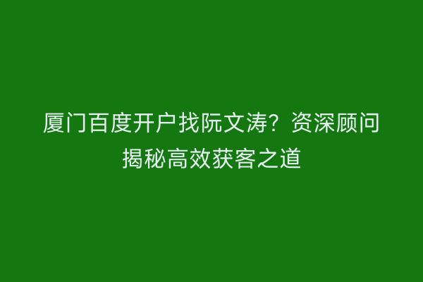 厦门百度开户找阮文涛？资深顾问揭秘高效获客之道