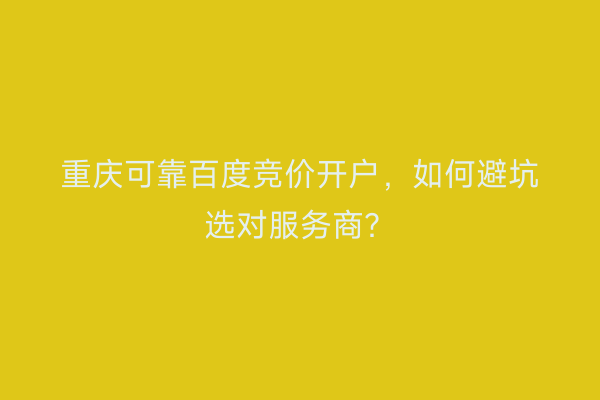 重庆可靠百度竞价开户，如何避坑选对服务商？