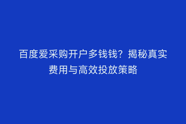 百度爱采购开户多钱钱？揭秘真实费用与高效投放策略