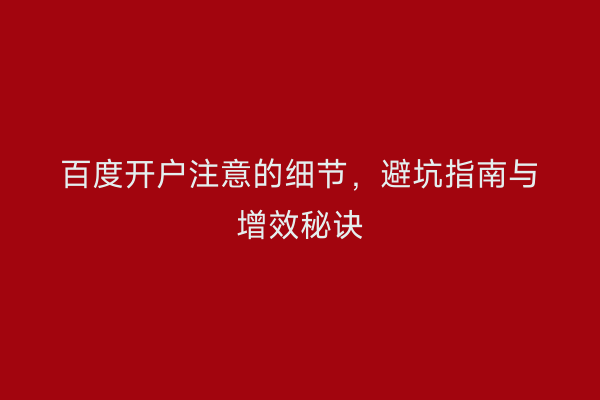 百度开户注意的细节，避坑指南与增效秘诀