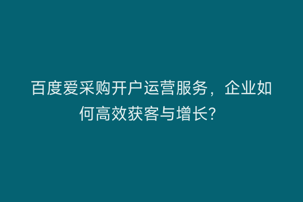 百度爱采购开户运营服务，企业如何高效获客与增长？