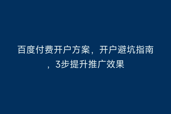 百度付费开户方案，开户避坑指南，3步提升推广效果