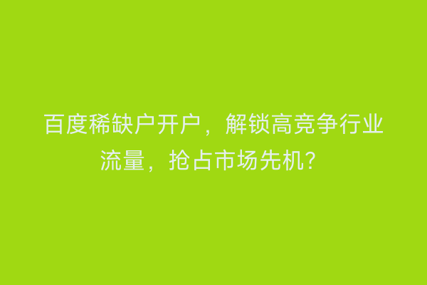 百度稀缺户开户,解锁高竞争行业流量,抢占市场先机?