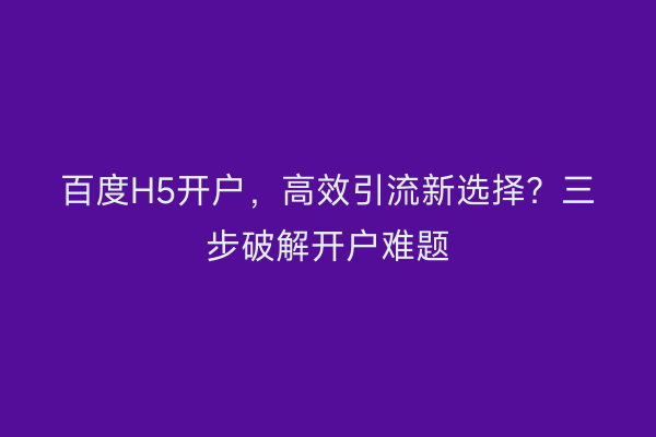 百度H5开户，高效引流新选择？三步破解开户难题