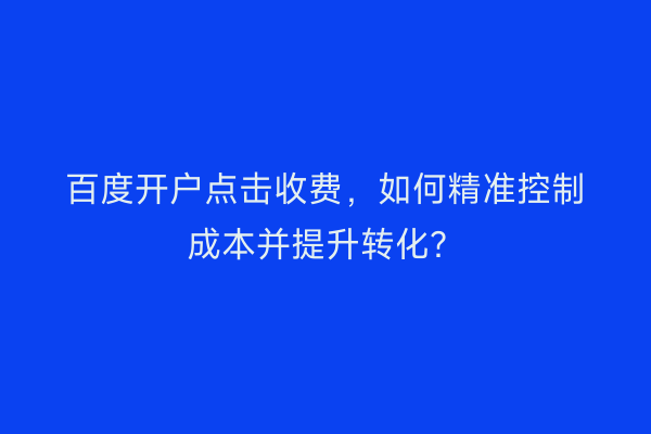百度开户点击收费，如何精准控制成本并提升转化？