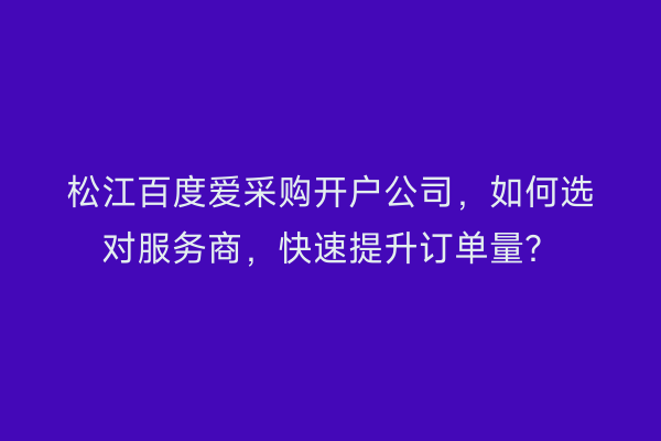 松江百度爱采购开户公司,如何选对服务商,快速提升订单量?