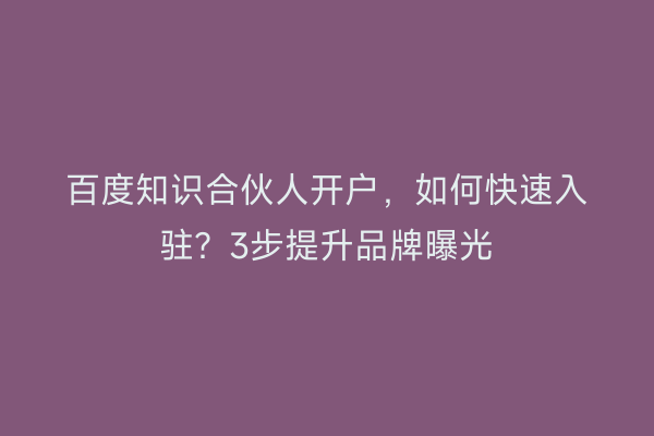 百度知识合伙人开户，如何快速入驻？3步提升品牌曝光
