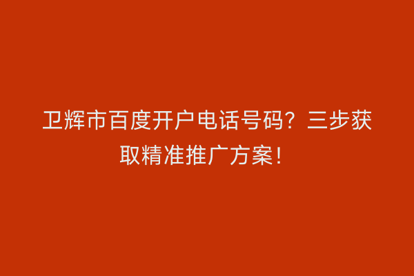 卫辉市百度开户电话号码？三步获取精准推广方案！