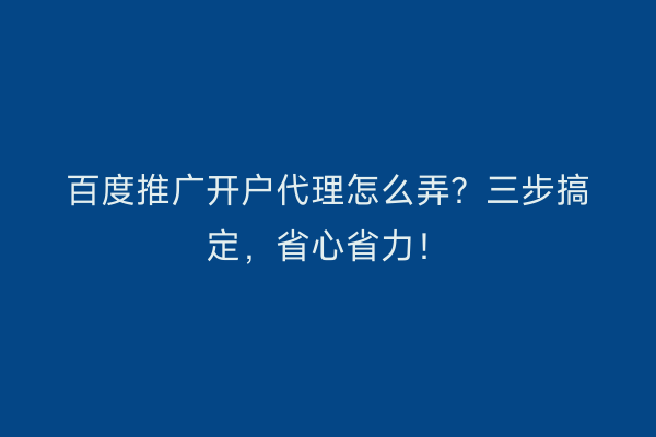 百度推广开户代理怎么弄？三步搞定，省心省力！