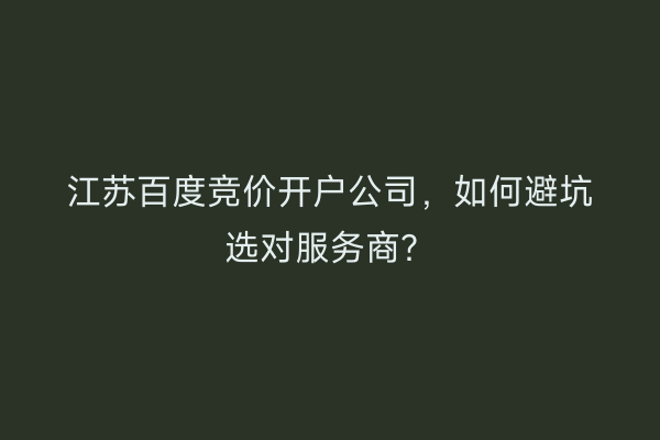 江苏百度竞价开户公司,如何避坑选对服务商?