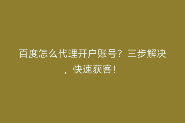 百度怎么代理开户账号？三步解决，快速获客！