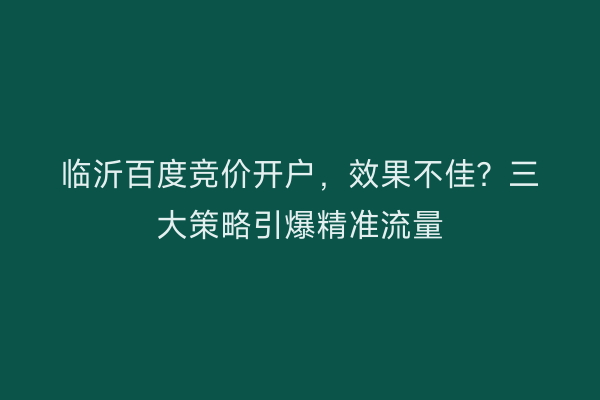 临沂百度竞价开户，效果不佳？三大策略引爆精准流量